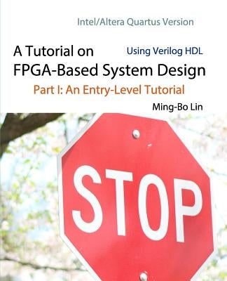 A Tutorial on FPGA-Based System Design Using Verilog HDL: Intel/Altera Quartus Version: Part I: An Entry-Level Tutorial by Lin, Ming-Bo