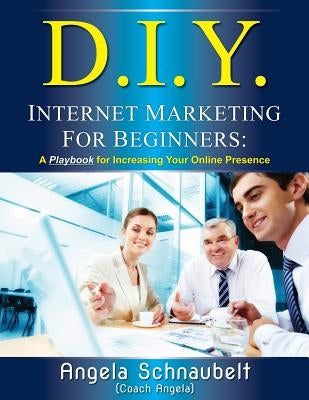 DIY Internet Marketing for Beginners: A Playbook for Increasing Your Online Presence by Schnaubelt, Angela L.