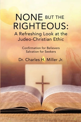 None but the Righteous: A Refreshing Look at the Judeo-Christian Ethic by Miller, Charles H., Jr.