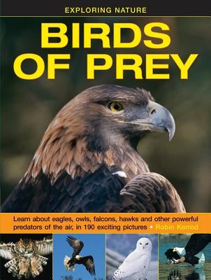 Exploring Nature: Birds of Prey: Learn about Eagles, Owls, Falcons, Hawks and Other Powerful Predators of the Air, in 190 Exciting Pictures by Kerrod, Robin