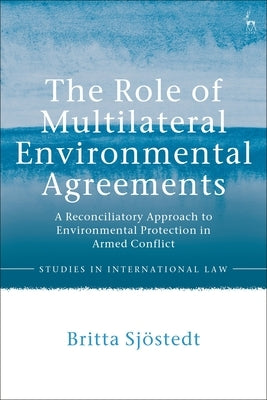 The Role of Multilateral Environmental Agreements: A Reconciliatory Approach to Environmental Protection in Armed Conflict by Sjostedt, Britta
