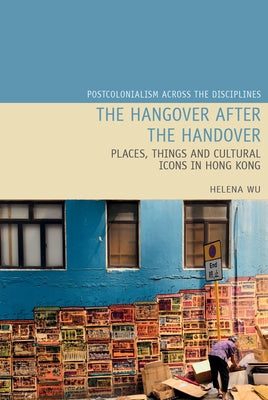 The Hangover After the Handover: Things, Places and Cultural Icons in Hong Kong by Wu, Helena Y. W.