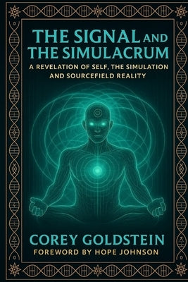 The Signal and the Simulacrum: A Revelation of Self, The Simulation and Sourcefield Reality by Goldstein, Corey