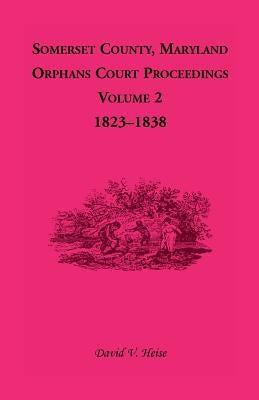 Somerset County, Maryland, Orphans Court Proceedings, Volume 2: 1823-1838 by Heise, David V.