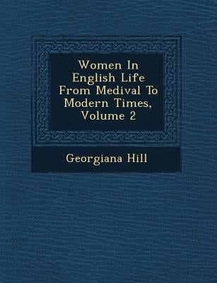 Women in English Life from Medi Val to Modern Times, Volume 2 by Hill, Georgiana
