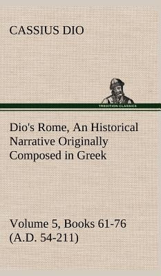Dio's Rome, Volume 5, Books 61-76 (A.D. 54-211) An Historical Narrative Originally Composed in Greek During The Reigns of Septimius Severus, Geta and by Dio, Cassius