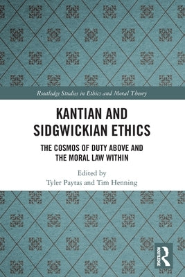 Kantian and Sidgwickian Ethics: The Cosmos of Duty Above and the Moral Law Within by Paytas, Tyler