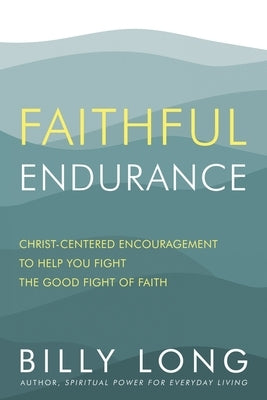 Faithful Endurance: Christ-Centered Encouragement to Help You Fight the Good Fight of Faith by Long, Billy