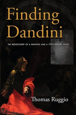 Finding Dandini: The Rediscovery of a Painting and a 17th-Century Artist by Ruggio, Thomas