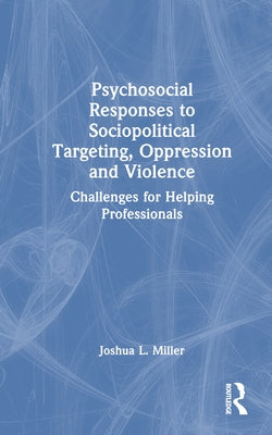 Psychosocial Responses to Sociopolitical Targeting, Oppression and Violence: Challenges for Helping Professionals by Miller, Joshua L.