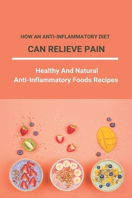 How An Anti-Inflammatory Diet Can Relieve Pain: Healthy And Natural Anti-Inflammatory Foods Recipes: Full List Of Anti Inflammatory Foods by Sylvestre, Cordia