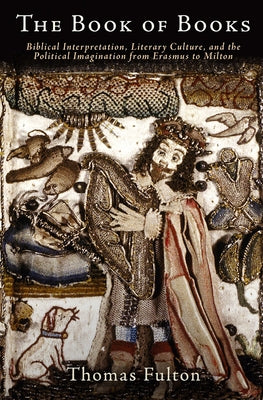 The Book of Books: Biblical Interpretation, Literary Culture, and the Political Imagination from Erasmus to Milton by Fulton, Thomas
