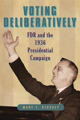 Voting Deliberatively: FDR and the 1936 Presidential Campaign by Stuckey, Mary E.