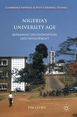 Nigeria's University Age: Reframing Decolonisation and Development by Livsey, Tim