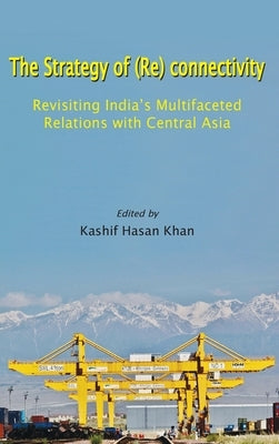 The Strategy of (Re) connectivity: Revisiting India's Multifaceted Relations with Central Asia by Khan, Kashif Hasan