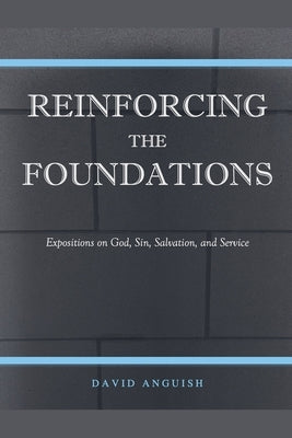Reinforcing the Foundations: Expositions on God, Sin, Salvation, and Service by Anguish, David