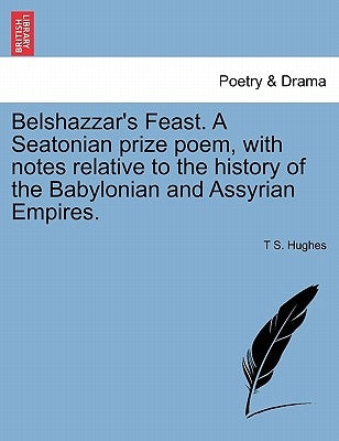 Belshazzar's Feast. a Seatonian Prize Poem, with Notes Relative to the History of the Babylonian and Assyrian Empires. by Hughes, T. S.