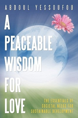 A Peaceable Wisdom for Love: The Essentials of Societal Needs for Sustainable Development by Yessoufou, Abdoul