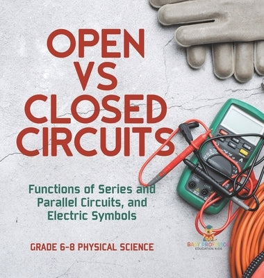 Open vs Closed Circuits Functions of Series and Parallel Circuits, and Electric Symbols Grade 6-8 Physical Science by Baby Professor