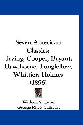 Seven American Classics: Irving, Cooper, Bryant, Hawthorne, Longfellow, Whittier, Holmes (1896) by Swinton, William