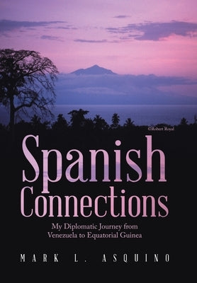Spanish Connections: My Diplomatic Journey from Venezuela to Equatorial Guinea by Asquino, Mark L.