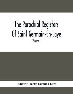 The Parochial Registers Of Saint Germain-En-Laye: Jacobite Extracts Of Births, Marriages, And Deaths; With Notes And Appendices (Volume I) 1689-1702 by Edmund Lart, Charles