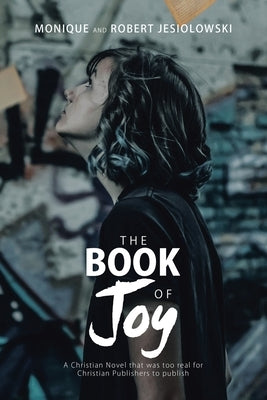 The Book of Joy: A Christian Novel That Was Too Real for Christian Publishers to Publish by Jesiolowski, Monique