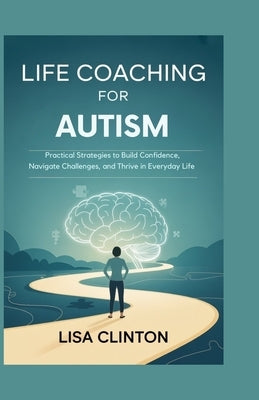 Life Coaching for Autism: Practical Strategies to Build Confidence, Navigate Challenges, and Thrive in Everyday Life by Clinton, Lisa