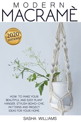 Modern Macramè: How to make your beautiful and easy plant hanger. Stylish Boho-Chic patterns and project ideas for your home by Williams, Sasha