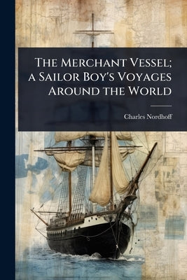 The Merchant Vessel; a Sailor Boy's Voyages Around the World by Nordhoff, Charles