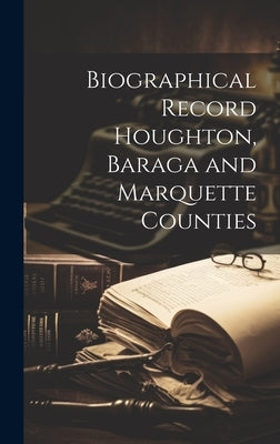 Biographical Record Houghton, Baraga and Marquette Counties by Anonymous