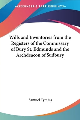 Wills and Inventories from the Registers of the Commissary of Bury St. Edmunds and the Archdeacon of Sudbury by Tymms, Samuel