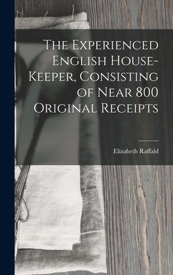 The Experienced English House-Keeper, Consisting of Near 800 Original Receipts by Raffald, Elizabeth