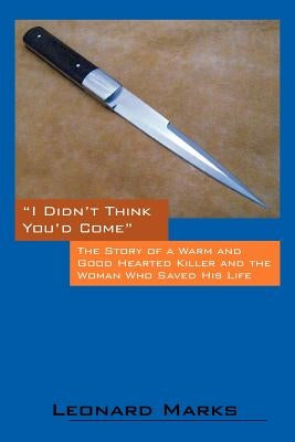 I Didn't Think You'd Come: The Story of a Warm and Good Hearted Killer and the Woman Who Saved His Life by Marks, Leonard