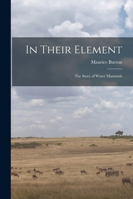 In Their Element; the Story of Water Mammals by Burton, Maurice 1898-