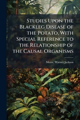 Studies Upon the Blackleg Disease of the Potato, With Special Reference to the Relationship of the Causal Organisms by Morse, Warner Jackson 1872- [From Old C.