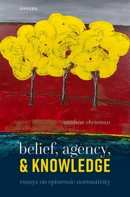 Belief, Agency, and Knowledge: Essays on Epistemic Normativity by Chrisman, Matthew