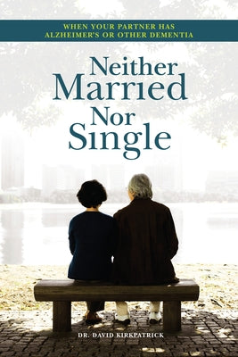 Neither Married Nor Single: When Your Partner Has Alzheimer's or Other Dementia by Kirkpatrick, David