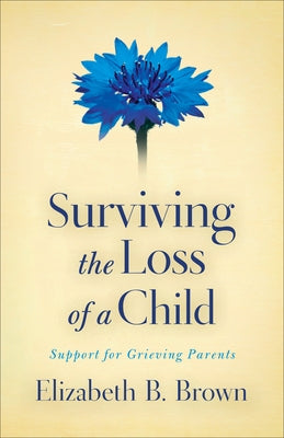 Surviving the Loss of a Child: Support for Grieving Parents by Brown, Elizabeth B.