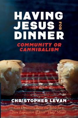 Having Jesus for Dinner: Community or Cannibalism: Can Christians Reset the Table for a New Expression of Jesus' "Holy" Meal? by Levan, Christopher