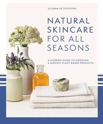 Natural Skincare for All Seasons: A Modern Guide to Growing & Making Plant-Based Products by de Soissons, Silvana