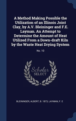 A Method Making Possible the Utilization of an Illinois Joint Clay, by A.V. Bleininger and F.E. Layman. An Attempt to Determine the Amount of Heat Uti by Bleininger, Albert
