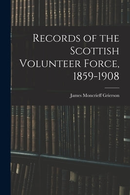 Records of the Scottish Volunteer Force, 1859-1908 by Grierson, James Moncrieff