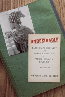 Undesirable: Passionate Mobility and Women's Defiance of French Colonial Policing, 1919-1952 by Boittin, Jennifer Anne