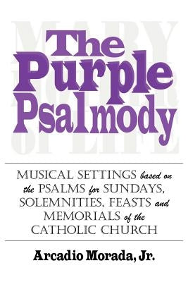 The Purple Psalmody: Musical Settings Based on the Psalms for Sundays, Solemnities, Feasts and Memorials of the Catholic Church by Morada, Arcadio, Jr.