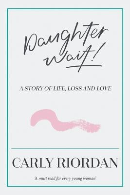 Daughter Wait!: A Story of Life, Loss and Love by Riordan, Carly