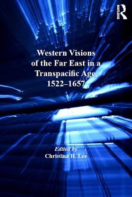 Western Visions of the Far East in a Transpacific Age, 1522-1657 by Lee, Christina H.