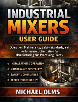 Industrial Mixers User Guide: Operation, Maintenance, Safety Standards, and Performance Optimization for Manufacturing and Processing Plants by Olms, Michael