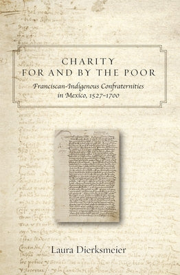 Charity for and by the Poor: Franciscan and Indigenous Confraternities in Mexico, 1527-1700 by Dierksmeier, Laura