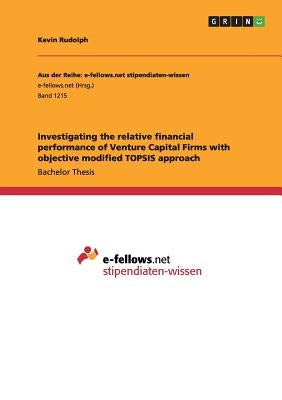 Investigating the relative financial performance of Venture Capital Firms with objective modified TOPSIS approach by Rudolph, Kevin